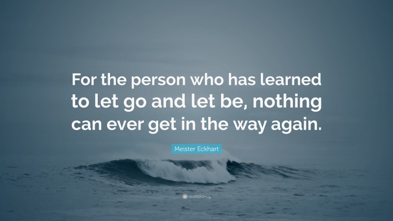 Meister Eckhart Quote: “For the person who has learned to let go and let be, nothing can ever get in the way again.”