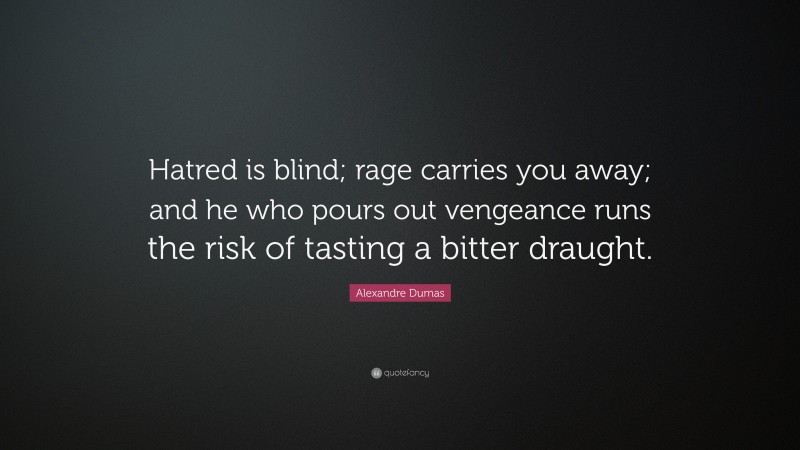 Alexandre Dumas Quote: “Hatred is blind; rage carries you away; and he who pours out vengeance runs the risk of tasting a bitter draught.”