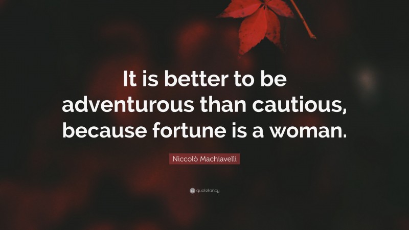 Niccolò Machiavelli Quote: “It is better to be adventurous than cautious, because fortune is a woman.”
