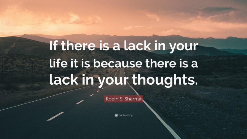 Robin S. Sharma Quote: “If there is a lack in your life it is because there is a lack in your thoughts.”