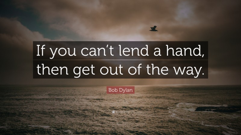 Bob Dylan Quote: “If you can’t lend a hand, then get out of the way.”