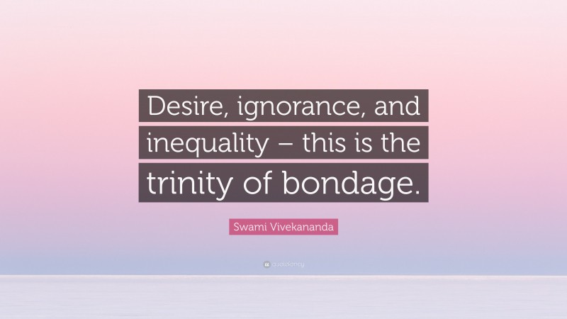 Swami Vivekananda Quote: “Desire, ignorance, and inequality – this is the trinity of bondage.”