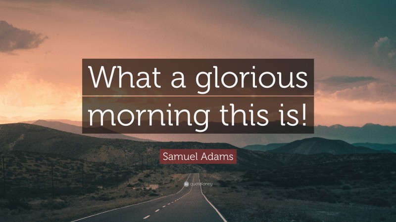 Samuel Adams Quote: “What a glorious morning this is!”
