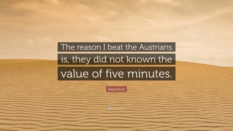 Napoleon Quote: “The reason I beat the Austrians is, they did not known the value of five minutes.”