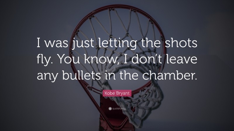 Kobe Bryant Quote: “I was just letting the shots fly. You know, I don’t leave any bullets in the chamber.”