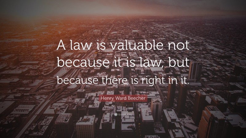 Henry Ward Beecher Quote: “A law is valuable not because it is law, but because there is right in it.”