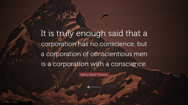 Henry David Thoreau Quote: “It is truly enough said that a corporation has no conscience, but a corporation of conscientious men is a corporation with a conscience.”