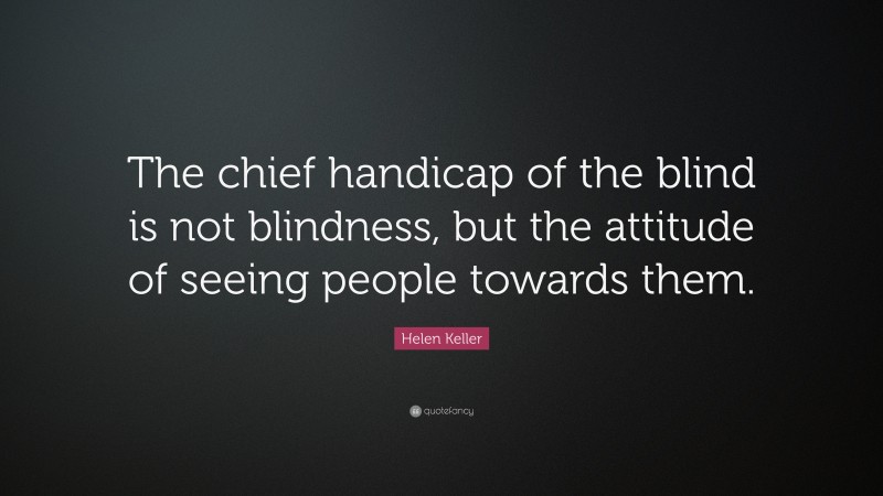 Helen Keller Quote: “The chief handicap of the blind is not blindness, but the attitude of seeing people towards them.”