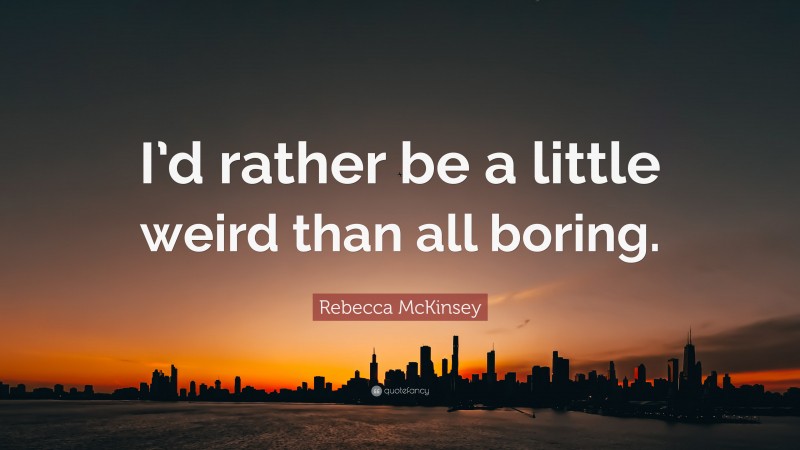 Rebecca McKinsey Quote: “I’d rather be a little weird than all boring.”
