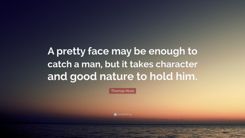 Thomas More Quote: “A pretty face may be enough to catch a man, but it takes character and good nature to hold him.”