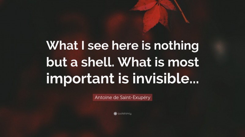 Antoine de Saint-Exupéry Quote: “What I see here is nothing but a shell. What is most important is invisible...”