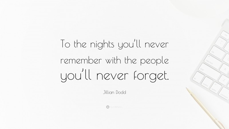 Jillian Dodd Quote: “To the nights you’ll never remember with the people you’ll never forget.”