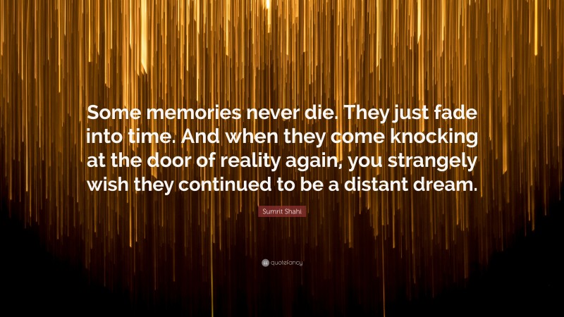 Sumrit Shahi Quote: “Some memories never die. They just fade into time. And when they come knocking at the door of reality again, you strangely wish they continued to be a distant dream.”
