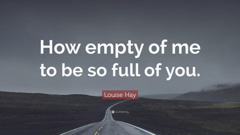 Louise Hay Quote: “How empty of me to be so full of you.”