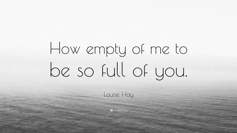 Louise Hay Quote: “How empty of me to be so full of you.”