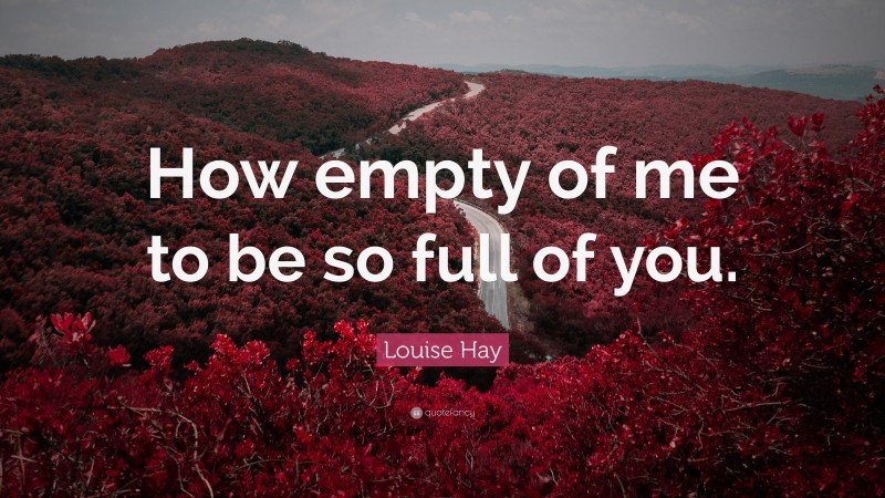 Louise Hay Quote: “How empty of me to be so full of you.”