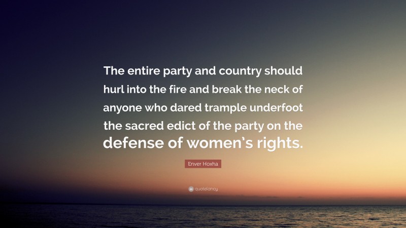 Enver Hoxha Quote: “The entire party and country should hurl into the fire and break the neck of anyone who dared trample underfoot the sacred edict of the party on the defense of women’s rights.”