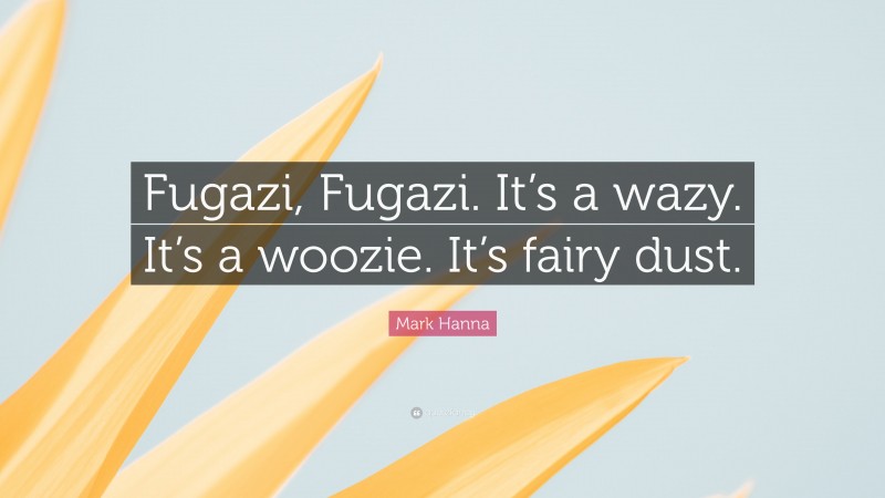 Mark Hanna Quote: “Fugazi, Fugazi. It’s a wazy. It’s a woozie. It’s fairy dust.”