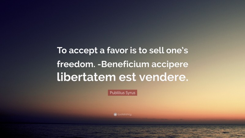 Publilius Syrus Quote: “To accept a favor is to sell one’s freedom. -Beneficium accipere libertatem est vendere.”