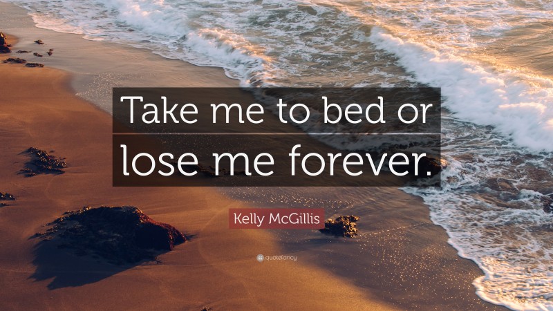 Kelly McGillis Quote: “Take me to bed or lose me forever.”