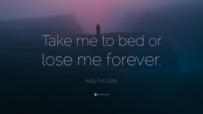 Kelly McGillis Quote: “Take me to bed or lose me forever.”