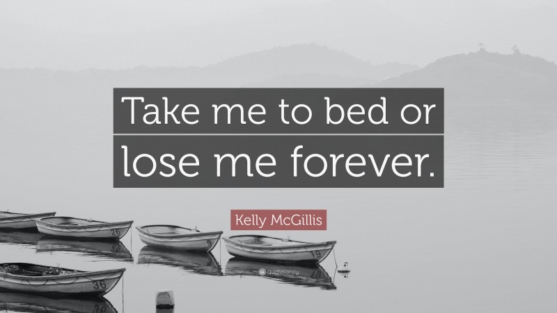 Kelly McGillis Quote: “Take me to bed or lose me forever.”