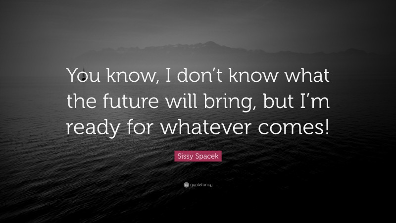 Sissy Spacek Quote: “You know, I don’t know what the future will bring, but I’m ready for whatever comes!”