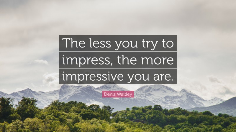 Denis Waitley Quote: “The less you try to impress, the more impressive you are.”