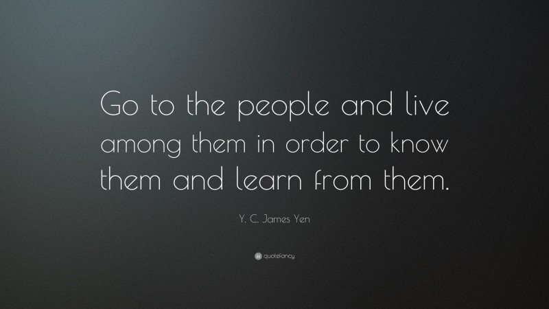 Y. C. James Yen Quote: “Go to the people and live among them in order to know them and learn from them.”