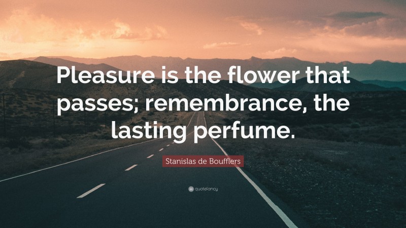 Stanislas de Boufflers Quote: “Pleasure is the flower that passes; remembrance, the lasting perfume.”