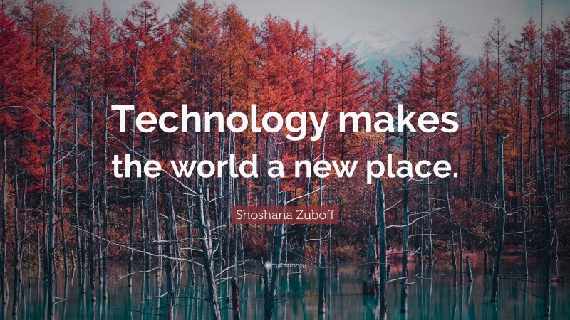 Shoshana Zuboff Quote: “Technology makes the world a new place.”