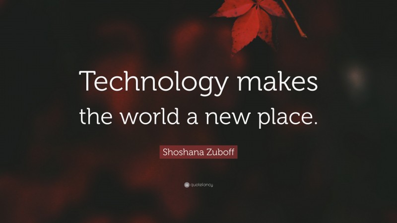 Shoshana Zuboff Quote: “Technology makes the world a new place.”