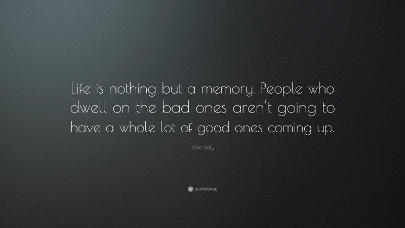 John Daly Quote: “Life is nothing but a memory. People who dwell on the bad ones aren’t going to have a whole lot of good ones coming up.”