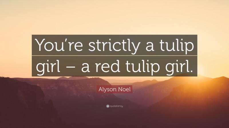Alyson Noel Quote: “You’re strictly a tulip girl – a red tulip girl.”