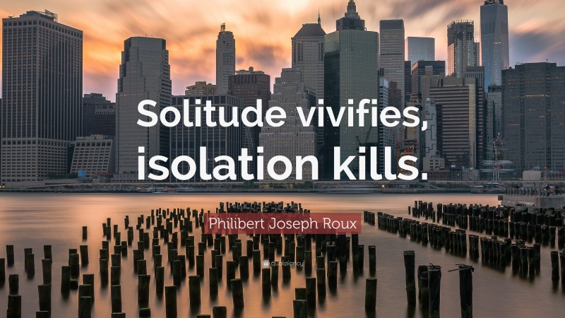 Philibert Joseph Roux Quote: “Solitude vivifies, isolation kills.”