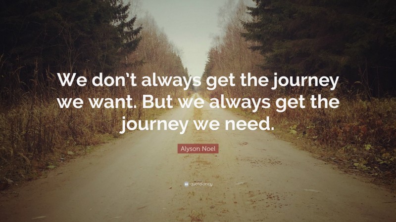 Alyson Noel Quote: “We don’t always get the journey we want. But we always get the journey we need.”