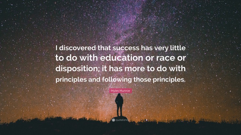 Myles Munroe Quote: “I discovered that success has very little to do with education or race or disposition; it has more to do with principles and following those principles.”