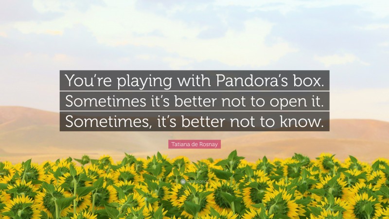 Tatiana de Rosnay Quote: “You’re playing with Pandora’s box. Sometimes it’s better not to open it. Sometimes, it’s better not to know.”