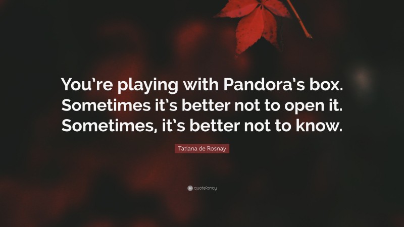 Tatiana de Rosnay Quote: “You’re playing with Pandora’s box. Sometimes it’s better not to open it. Sometimes, it’s better not to know.”