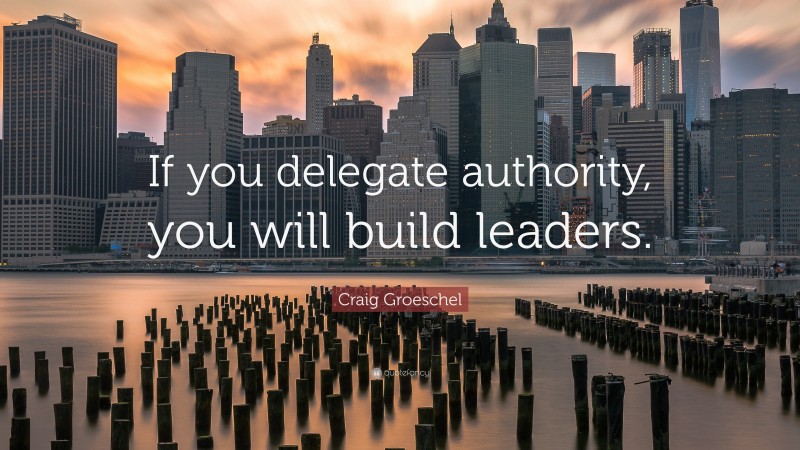 Craig Groeschel Quote: “If you delegate authority, you will build leaders.”