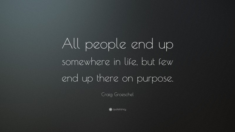 Craig Groeschel Quote: “All people end up somewhere in life, but few end up there on purpose.”