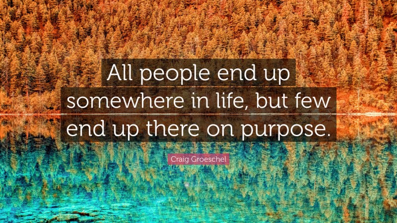 Craig Groeschel Quote: “All people end up somewhere in life, but few end up there on purpose.”