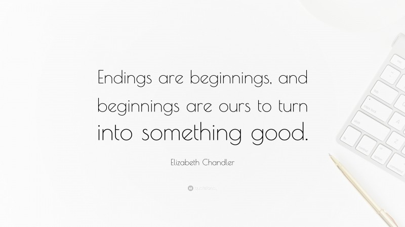 Elizabeth Chandler Quote: “Endings are beginnings, and beginnings are ours to turn into something good.”