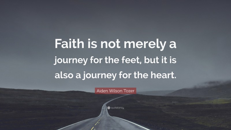 Aiden Wilson Tozer Quote: “Faith is not merely a journey for the feet, but it is also a journey for the heart.”