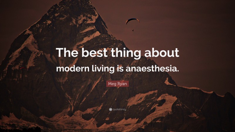 Meg Ryan Quote: “The best thing about modern living is anaesthesia.”