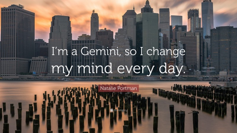 Natalie Portman Quote: “I’m a Gemini, so I change my mind every day.”