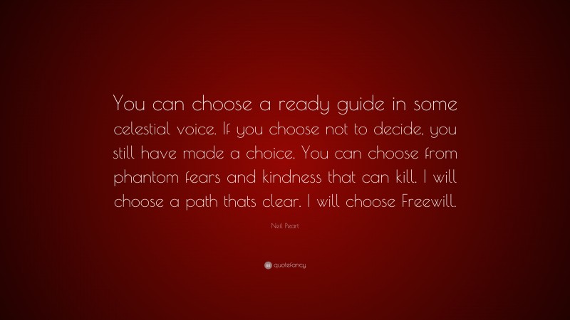 Neil Peart Quote: “You can choose a ready guide in some celestial voice. If you choose not to decide, you still have made a choice. You can choose from phantom fears and kindness that can kill. I will choose a path thats clear. I will choose Freewill.”