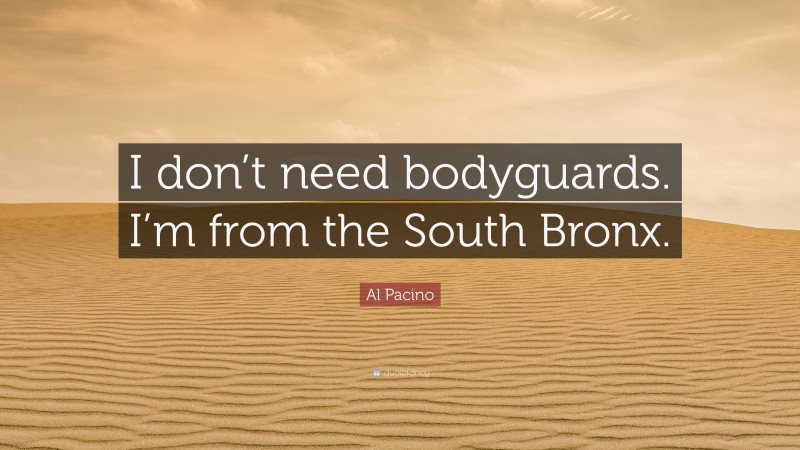 Al Pacino Quote: “I don’t need bodyguards. I’m from the South Bronx.”