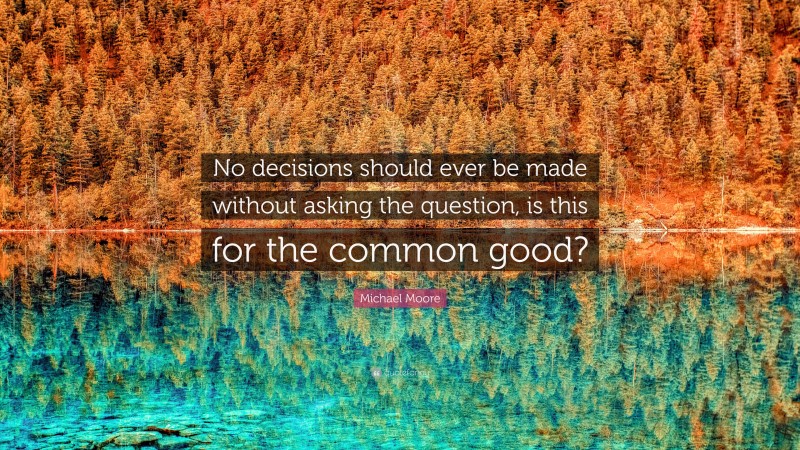 Michael Moore Quote: “No decisions should ever be made without asking the question, is this for the common good?”