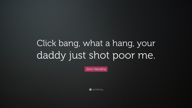 Jimi Hendrix Quote: “Click bang, what a hang, your daddy just shot poor me.”